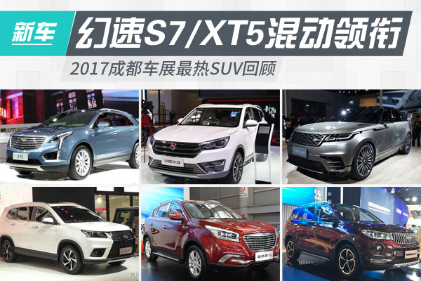 幻速S7\/XT5混动领衔 2017成都车展最热SUV